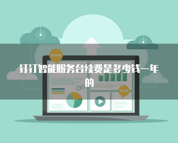 钉钉智能服务台续费是多少钱一年的