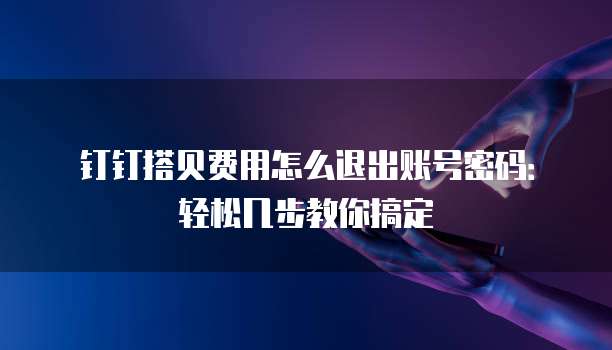 钉钉搭贝费用怎么退出账号密码:轻松几步教你搞定