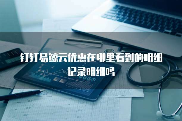 钉钉易鲸云优惠在哪里看到的明细记录明细吗