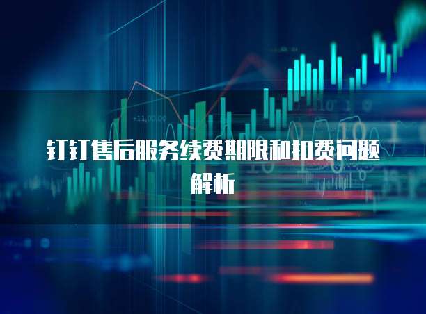 钉钉售后服务续费期限和扣费问题解析