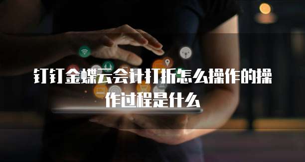 钉钉金蝶云会计打折怎么操作的操作过程是什么