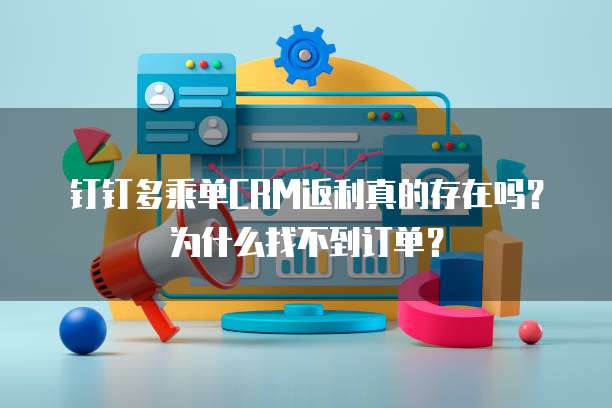 钉钉多乘单CRM返利真的存在吗?为什么找不到订单?