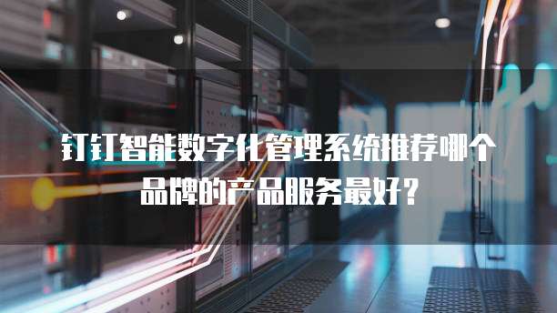 钉钉智能数字化管理系统推荐哪个品牌的产品服务最好？
