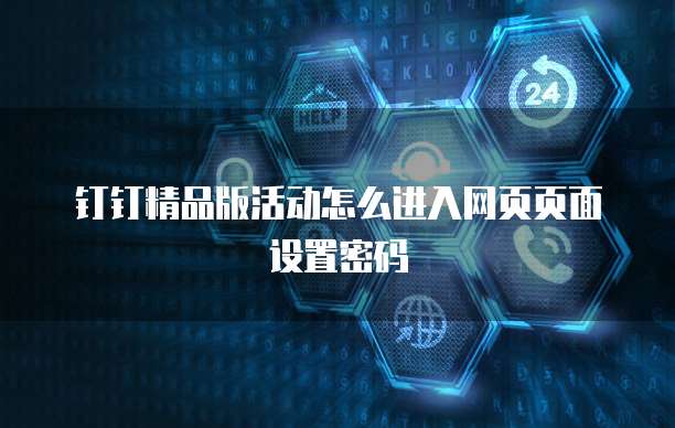 钉钉精品版活动怎么进入网页页面设置密码