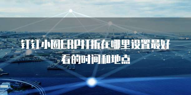 钉钉小圈ERP打折在哪里设置最好看的时间和地点