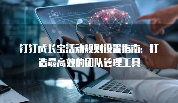 钉钉成长宝活动规则设置指南：打造最高效的团队管理工具