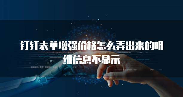 钉钉表单增强价格怎么弄出来的明细信息不显示
