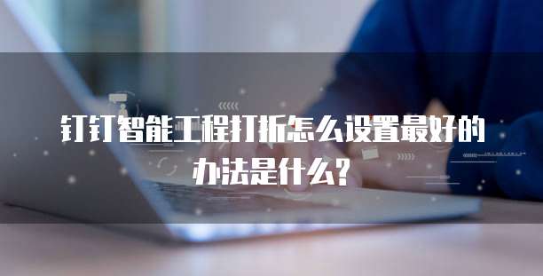 钉钉智能工程打折怎么设置最好的办法是什么?