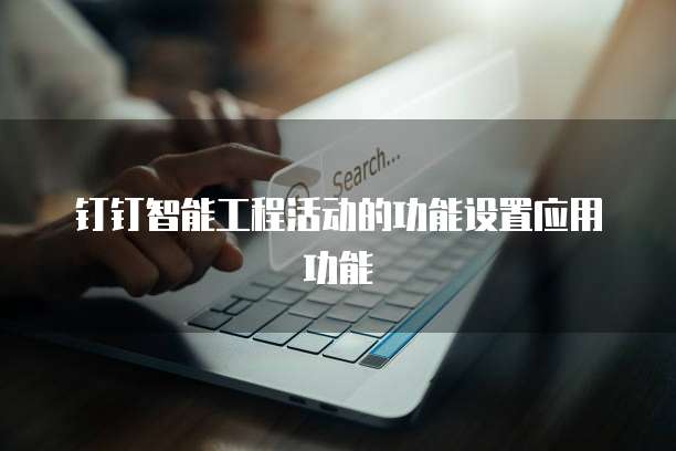钉钉智能工程活动的功能设置应用功能