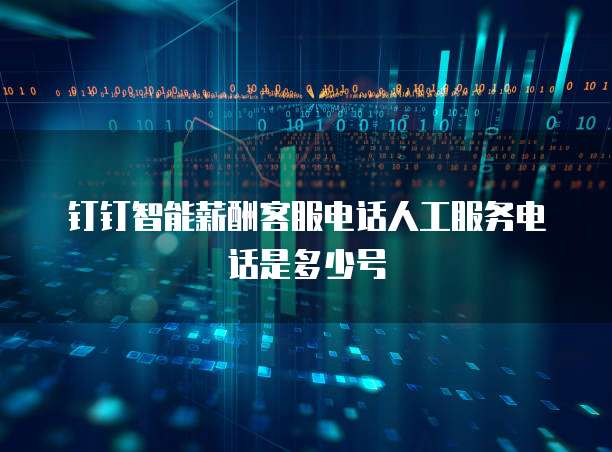 钉钉智能薪酬客服电话人工服务电话是多少号