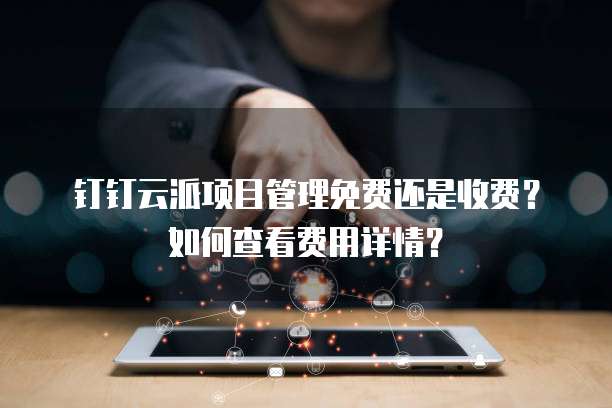 钉钉云派项目管理免费还是收费？如何查看费用详情？