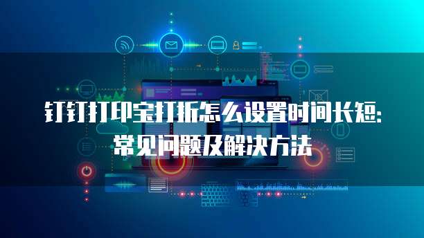 钉钉打印宝打折怎么设置时间长短：常见问题及解决方法