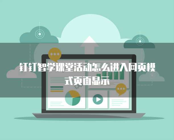 钉钉智学课堂活动怎么进入网页模式页面显示