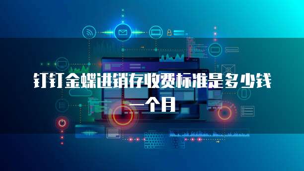 钉钉金蝶进销存收费标准是多少钱一个月