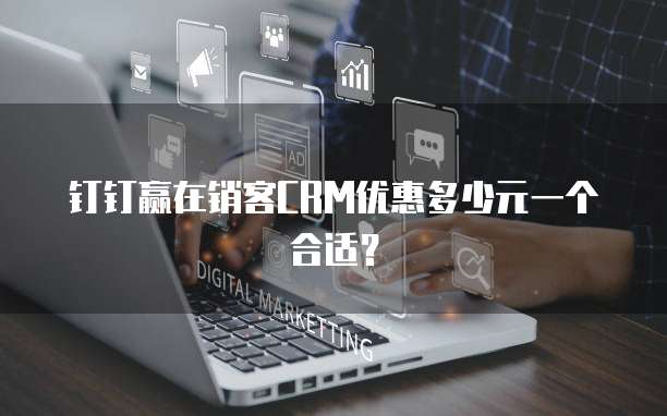钉钉赢在销客CRM优惠多少元一个合适?