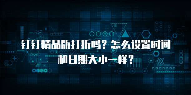 钉钉精品版打折吗?怎么设置时间和日期大小一样?