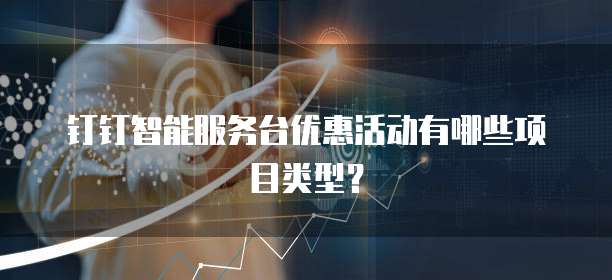 钉钉智能服务台优惠活动有哪些项目类型?