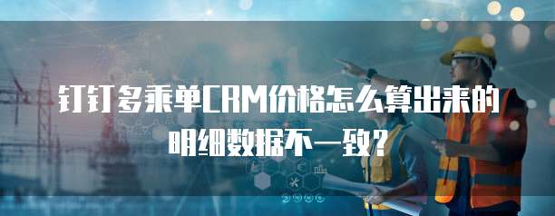 钉钉多乘单CRM价格怎么算出来的明细数据不一致?