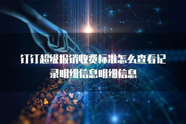 钉钉超级报销收费标准怎么查看记录明细信息明细信息