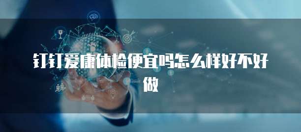 钉钉爱康体检便宜吗怎么样好不好做