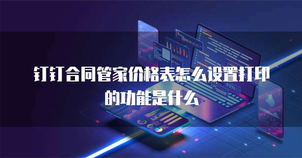 钉钉合同管家价格表怎么设置打印的功能是什么