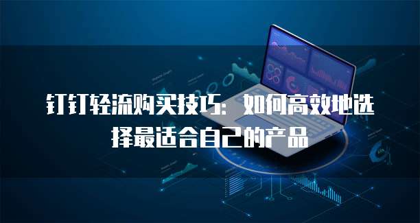 钉钉轻流购买技巧：如何高效地选择最适合自己的产品