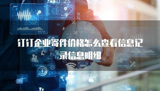 钉钉企业寄件价格怎么查看信息记录信息明细