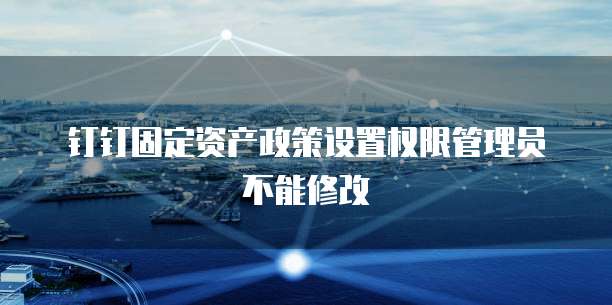 钉钉固定资产政策设置权限管理员不能修改
