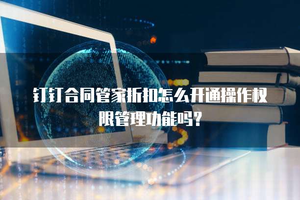 钉钉合同管家折扣怎么开通操作权限管理功能吗?