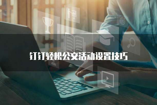钉钉轻松公文活动设置技巧