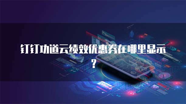 钉钉功道云绩效优惠券在哪里显示？