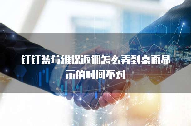 钉钉蓝莓维保返佣怎么弄到桌面显示的时间不对