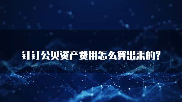 钉钉公贝资产费用怎么算出来的?
