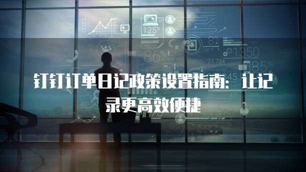 钉钉订单日记政策设置指南:让记录更高效便捷
