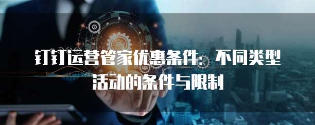 钉钉运营管家优惠条件:不同类型活动的条件与限制