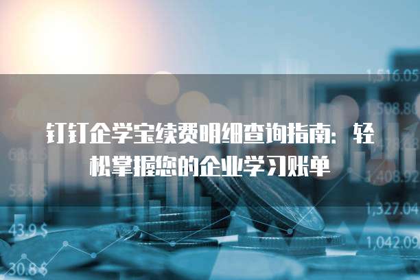 钉钉企学宝续费明细查询指南:轻松掌握您的企业学习账单