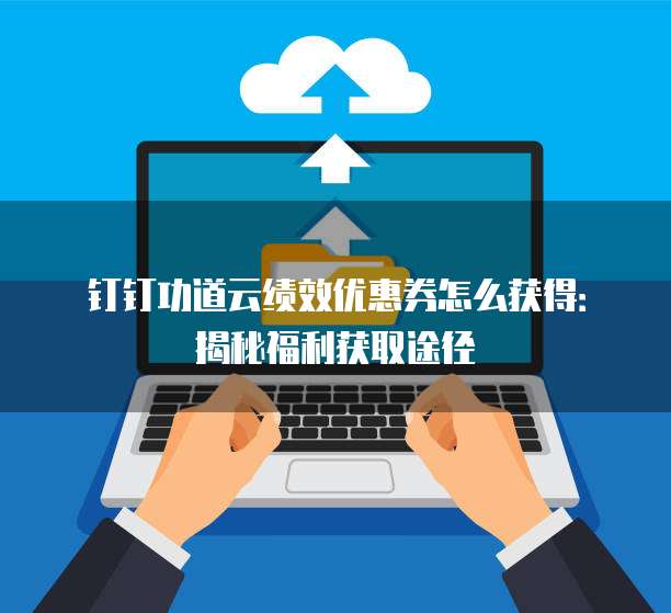 钉钉功道云绩效优惠券怎么获得:揭秘福利获取途径