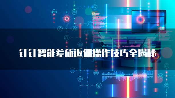 钉钉智能差旅返佣操作技巧全揭秘