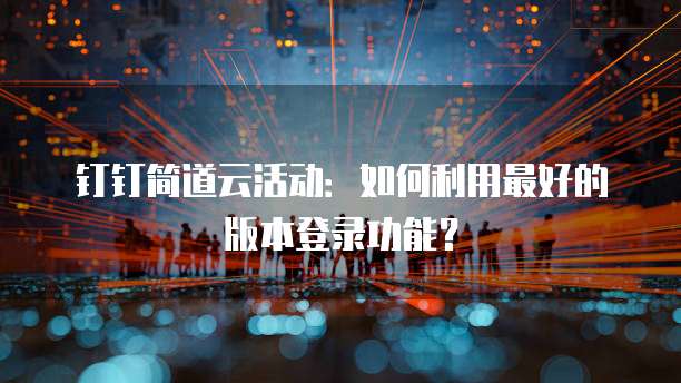 钉钉简道云活动:如何利用最好的版本登录功能?