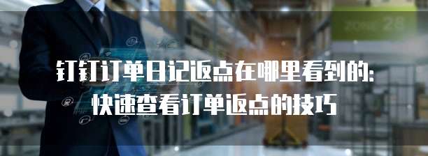 钉钉订单日记返点在哪里看到的:快速查看订单返点的技巧