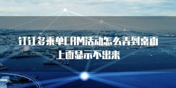 钉钉多乘单CRM活动怎么弄到桌面上面显示不出来