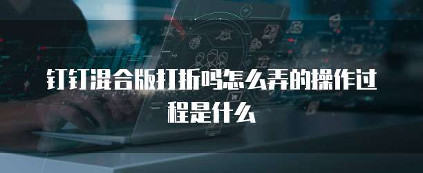 钉钉混合版打折吗怎么弄的操作过程是什么