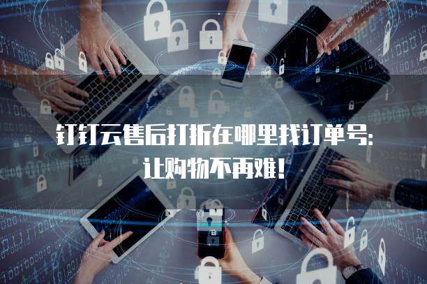钉钉云售后打折在哪里找订单号:让购物不再难!