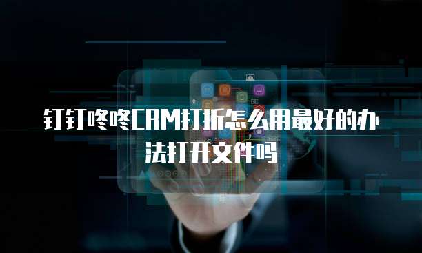 钉钉咚咚CRM打折怎么用最好的办法打开文件吗