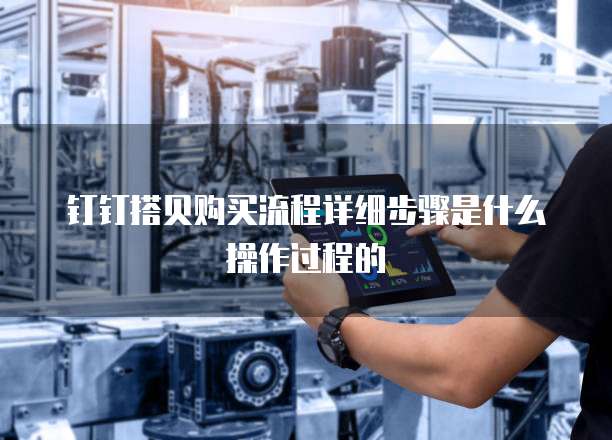 钉钉搭贝购买流程详细步骤是什么操作过程的
