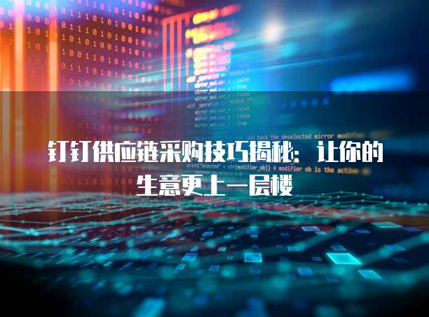 钉钉供应链采购技巧揭秘：让你的生意更上一层楼