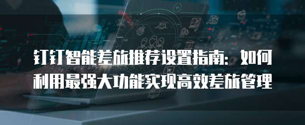 钉钉智能差旅推荐设置指南：如何利用最强大功能实现高效差旅管理