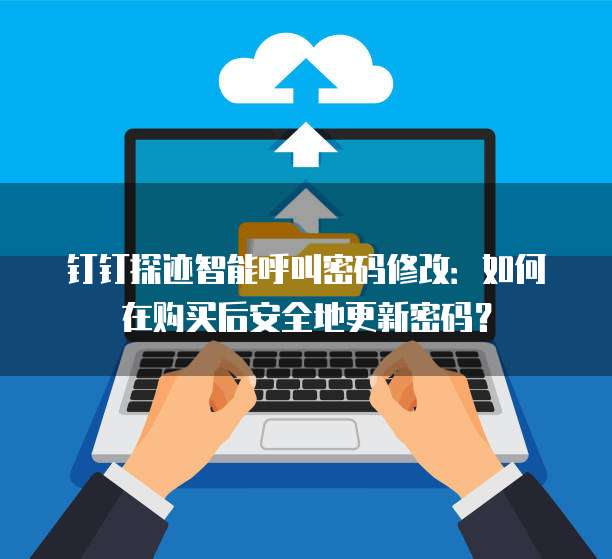 钉钉探迹智能呼叫密码修改:如何在购买后安全地更新密码?