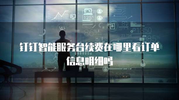 钉钉智能服务台续费在哪里看订单信息明细吗