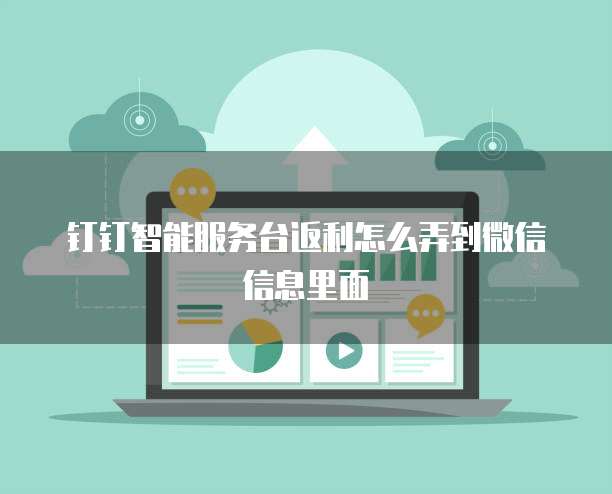钉钉智能服务台返利怎么弄到微信信息里面